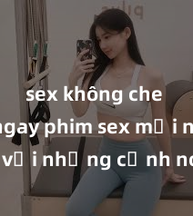 sex không che Xem ngay phim sex mới nhất với những cảnh nóng hổi không thể bỏ lỡ! Cơ hội tận hưởng những khoảnh khắc đầy kích thích ngay hôm nay!