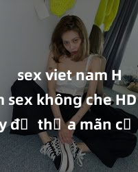 sex viet nam HD Xem sex không che HD ngay để thỏa mãn cơn khát tình dục của bạn! Video chất lượng cao, cảnh quay rõ nét, sẽ khiến bạn không thể rời mắt! Hãy trải nghiệm ngay!