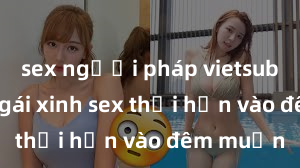 sex người pháp vietsub Cặp đôi gái xinh sex thổi hồn vào đêm muộn