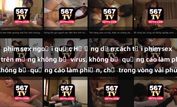 phim sex ngoại quốc Hướng dẫn cách tải phim sex nhanh chóng và an toàn trên mạng không bị virus, không bị quảng cáo làm phiền, chỉ trong vòng vài phút.