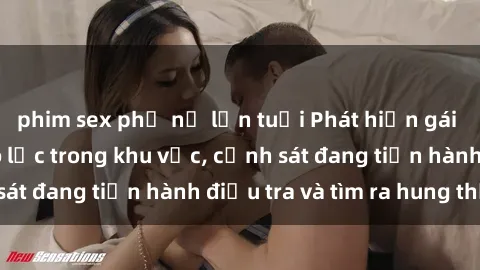 phim sex phụ nữ lớn tuổi Phát hiện gái bị hiếp dâm bạo lực trong khu vực, cảnh sát đang tiến hành điều tra và tìm ra hung thủ