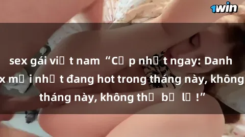 sex gái việt nam “Cập nhật ngay: Danh sách phim sex mới nhất đang hot trong tháng này, không thể bỏ lỡ!”