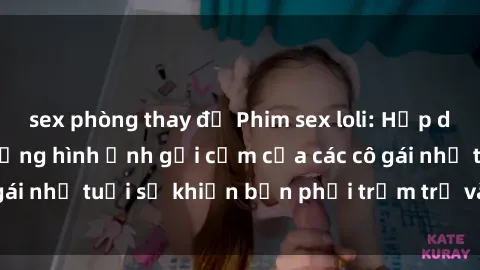 sex phòng thay đồ Phim sex loli: Hấp dẫn và gây sốc - Những hình ảnh gợi cảm của các cô gái nhỏ tuổi sẽ khiến bạn phải trầm trồ và đắm đuối.