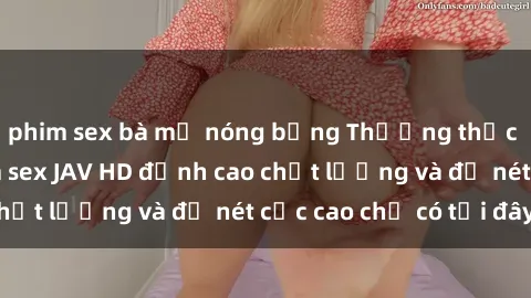 phim sex bà mẹ nóng bỏng Thưởng thức tuyệt phẩm phim sex JAV HD đỉnh cao chất lượng và độ nét cực cao chỉ có tại đây