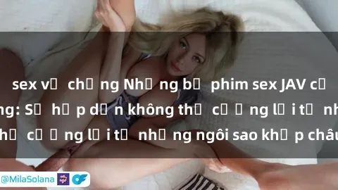 sex vợ chồng Những bộ phim sex JAV của các idol nổi tiếng: Sự hấp dẫn không thể cưỡng lại từ những ngôi sao khắp châu Á