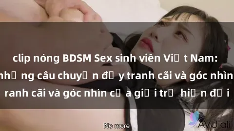 clip nóng BDSM Sex sinh viên Việt Nam: Sự thật đằng sau những câu chuyện đầy tranh cãi và góc nhìn của giới trẻ hiện đại