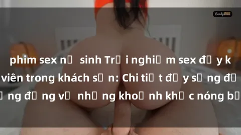 phim sex nữ sinh Trải nghiệm sex đầy kích thích của sinh viên trong khách sạn: Chi tiết đầy sống động về những khoảnh khắc nóng bỏng tại phòng trọ
