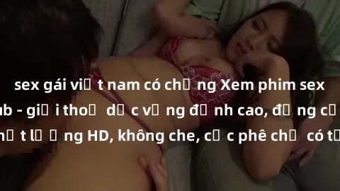 sex gái việt nam có chồng Xem phim sex gái mại dâm vietsub - giải thoả dục vọng đỉnh cao, đẳng cấp chất lượng HD, không che, cực phê chỉ có tại trang web chuyên nghiệp.
