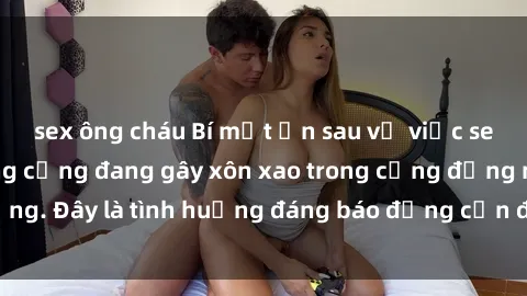 sex ông cháu Bí mật ẩn sau vụ việc sex nhà vệ sinh công cộng đang gây xôn xao trong cộng đồng mạng. Đây là tình huống đáng báo động cần được xử lý nghiêm khắc.