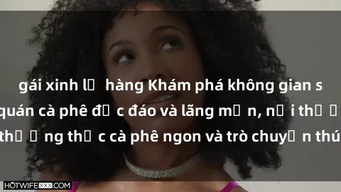 gái xinh lộ hàng Khám phá không gian sống chậm tại sex quán cà phê độc đáo và lãng mạn, nơi thưởng thức cà phê ngon và trò chuyện thú vị cùng bạn bè.