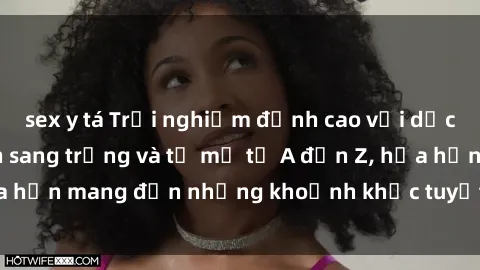sex y tá Trải nghiệm đỉnh cao với dịch vụ sex khách sạn sang trọng và tỉ mỉ từ A đến Z, hứa hẹn mang đến những khoảnh khắc tuyệt vời và đáng nhớ.