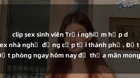 clip sex sinh viên Trải nghiệm hấp dẫn với dịch vụ sex nhà nghỉ đẳng cấp tại thành phố. Đặt phòng ngay hôm nay để thỏa mãn mong muốn của bạn!