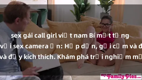 sex gái call girl việt nam Bí mật từng giây phút trọn vẹn với sex camera ẩn: Hấp dẫn, gợi cảm và đầy kích thích. Khám phá trải nghiệm mới lạ ngay hôm nay!