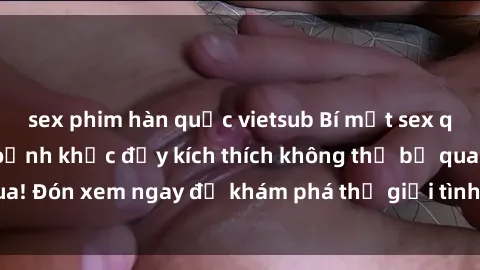 sex phim hàn quốc vietsub Bí mật sex quay lén: Những khoảnh khắc đầy kích thích không thể bỏ qua! Đón xem ngay để khám phá thế giới tình dục đầy hấp dẫn.