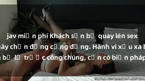 jav miễn phí Khách sạn bị quay lén sex, vụ việc gây sốc gây chấn động cộng đồng. Hành vi xấu xa bị lộ trước công chúng, cần có biện pháp xử lý nghiêm ngặt.