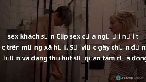 sex khách sạn Clip sex của người nổi tiếng bị lộ, gây sốc trên mạng xã hội. Sự việc gây chấn động dư luận và đang thu hút sự quan tâm của đông đảo người dùng internet.