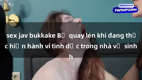 sex jav bukkake Bị quay lén khi đang thực hiện hành vi tình dục trong nhà vệ sinh