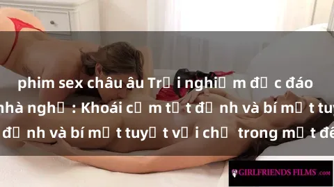 phim sex châu âu Trải nghiệm độc đáo với dịch vụ sex nhà nghỉ: Khoái cảm tột đỉnh và bí mật tuyệt vời chỉ trong một đêm!
