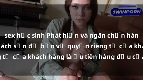 sex học sinh Phát hiện và ngăn chặn hành vi quay lén tại khách sạn để bảo vệ quyền riêng tư của khách hàng là ưu tiên hàng đầu của chúng tôi.