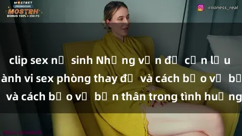 clip sex nữ sinh Những vấn đề cần lưu ý khi thực hiện hành vi sex phòng thay đồ và cách bảo vệ bản thân trong tình huống đó
