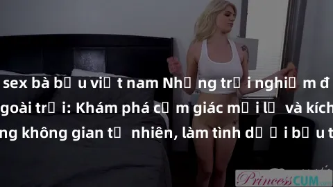 sex bà bầu việt nam Những trải nghiệm đỉnh cao với sex ngoài trời: Khám phá cảm giác mới lạ và kích thích trong không gian tự nhiên, làm tình dưới bầu trời sao sáng chẳng thể quên.