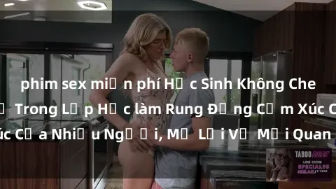 phim sex miễn phí Học Sinh Không Che: Cuộc Tình Cấm Kỵ Trong Lớp Học làm Rung Động Cảm Xúc Của Nhiều Người, Mở Lời Về Mối Quan Hệ Đầy Ngang Trái.