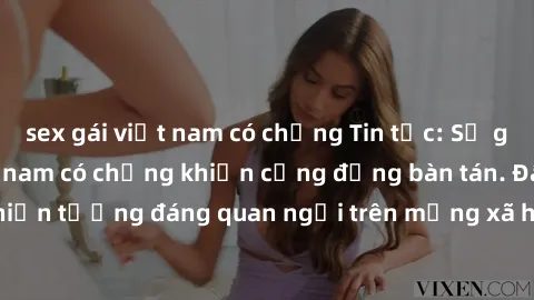 sex gái việt nam có chồng Tin tức: Sự gia tăng sex gái việt nam có chồng khiến cộng đồng bàn tán. Đây là hiện tượng đáng quan ngại trên mạng xã hội và trong xã hội hiện nay.