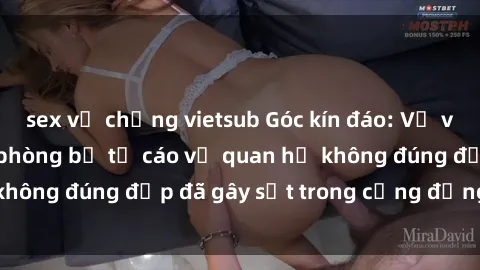 sex vợ chồng vietsub Góc kín đáo: Vụ việc nhân viên văn phòng bị tố cáo về quan hệ không đúng đẹp đã gây sốt trong cộng đồng công sở
