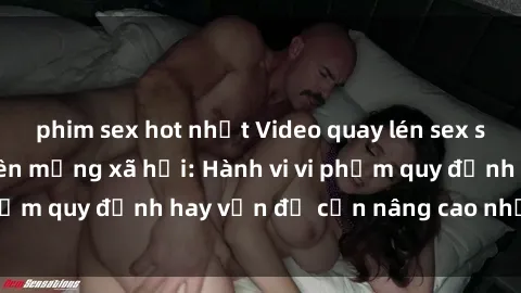 phim sex hot nhất Video quay lén sex sinh viên gây sốt trên mạng xã hội: Hành vi vi phạm quy định hay vấn đề cần nâng cao nhận thức?