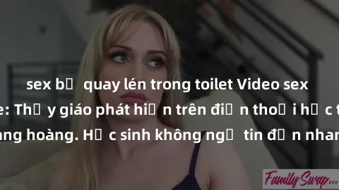 sex bị quay lén trong toilet Video sex học sinh không che: Thầy giáo phát hiện trên điện thoại học trò, phụ huynh bàng hoàng. Học sinh không ngờ tin đồn nhanh chóng lan truyền trong trường học.