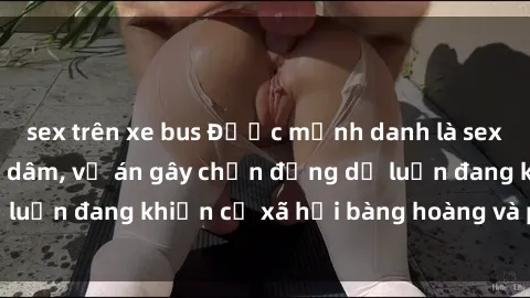 sex trên xe bus Được mệnh danh là sex việt nam bị hiếp dâm, vụ án gây chấn động dư luận đang khiến cả xã hội bàng hoàng và phẫn nộ.