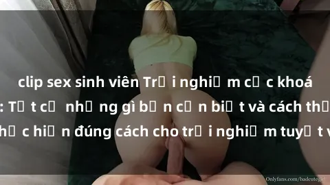 clip sex sinh viên Trải nghiệm cực khoái với sex trói buộc: Tất cả những gì bạn cần biết và cách thực hiện đúng cách cho trải nghiệm tuyệt vời không thể quên!