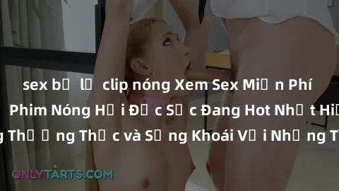 sex bị lộ clip nóng Xem Sex Miễn Phí Vietsub: Những Bộ Phim Nóng Hổi Đặc Sắc Đang Hot Nhất Hiện Nay! Hãy Cùng Thưởng Thức và Sảng Khoái Với Những Tình Tiết Hấp Dẫn Để Giải Tỏa Stress.