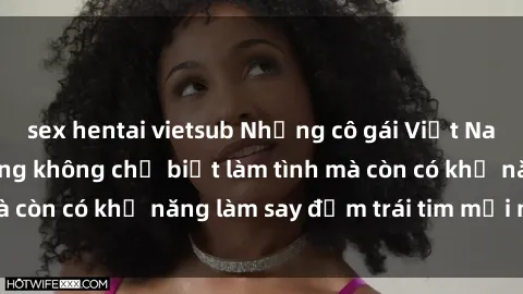 sex hentai vietsub Những cô gái Việt Nam xinh đẹp, tài năng không chỉ biết làm tình mà còn có khả năng làm say đắm trái tim mọi người.