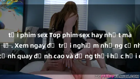 tải phim sex Top phim sex hay nhất mà bạn không thể bỏ lỡ. Xem ngay để trải nghiệm những cảnh quay đỉnh cao và đồng thời học hỏi cách làm tình mới.