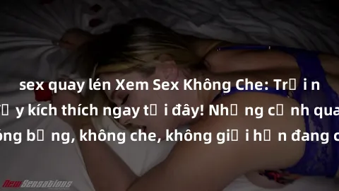 sex quay lén Xem Sex Không Che: Trải nghiệm mới lạ và đầy kích thích ngay tại đây! Những cảnh quay nóng bỏng, không che, không giới hạn đang chờ đón bạn. Đừng bỏ lỡ!