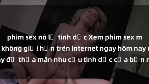 phim sex nô lệ tình dục Xem phim sex miễn phí hoàn toàn không giới hạn trên internet ngay hôm nay để thỏa mãn nhu cầu tình dục của bạn mà không tốn chi phí.