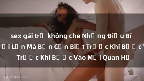 sex gái trẻ không che Những Điều Bí Mật Về Sex Người Lớn Mà Bạn Cần Biết Trước Khi Bước Vào Mối Quan Hệ