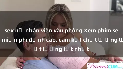 sex nữ nhân viên văn phòng Xem phim sex online miễn phí đỉnh cao, cam kết chất lượng tốt nhất