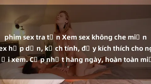 phim sex tra tấn Xem sex không che miễn phí - Những clip sex hấp dẫn, kịch tính, đầy kích thích cho người xem. Cập nhật hàng ngày, hoàn toàn miễn phí, độ phân giải cao.