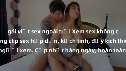 gái việt sex ngoài trời Xem sex không che miễn phí - Những clip sex hấp dẫn, kịch tính, đầy kích thích cho người xem. Cập nhật hàng ngày, hoàn toàn miễn phí, độ phân giải cao.