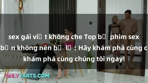 sex gái việt không che Top bộ phim sex hay nhất mà bạn không nên bỏ lỡ: Hãy khám phá cùng chúng tôi ngay!
