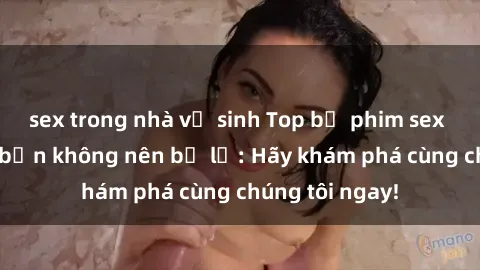 sex trong nhà vệ sinh Top bộ phim sex hay nhất mà bạn không nên bỏ lỡ: Hãy khám phá cùng chúng tôi ngay!