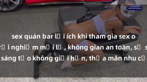 sex quán bar lợi ích khi tham gia sex online không che: Trải nghiệm mới lạ, không gian an toàn, sự sáng tạo không giới hạn, thỏa mãn nhu cầu tình dục của bạn.