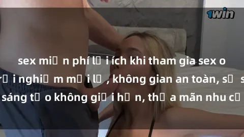 sex miễn phí lợi ích khi tham gia sex online không che: Trải nghiệm mới lạ, không gian an toàn, sự sáng tạo không giới hạn, thỏa mãn nhu cầu tình dục của bạn.