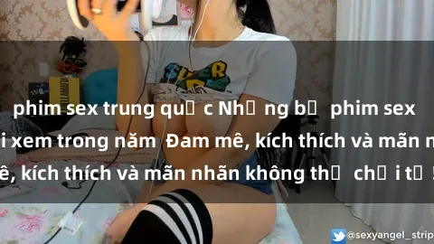 phim sex trung quốc Những bộ phim sex jav đỉnh cao phải xem trong năm  Đam mê, kích thích và mãn nhãn không thể chối từ!
