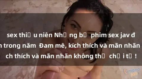 sex thiếu niên Những bộ phim sex jav đỉnh cao phải xem trong năm  Đam mê, kích thích và mãn nhãn không thể chối từ!