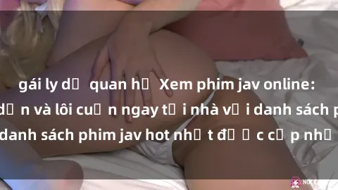 gái ly dị quan hệ Xem phim jav online: trải nghiệm hấp dẫn và lôi cuốn ngay tại nhà với danh sách phim jav hot nhất được cập nhật liên tục.