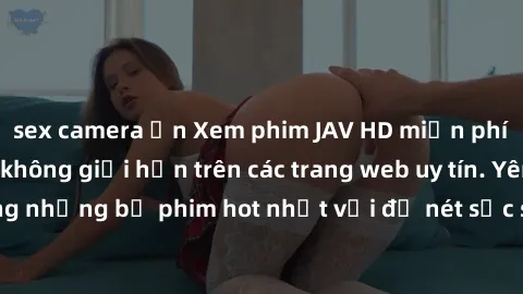 sex camera ẩn Xem phim JAV HD miễn phí chất lượng cao, không giới hạn trên các trang web uy tín. Yên tâm tận hưởng những bộ phim hot nhất với độ nét sắc sảo, đẹp mắt ngay tại nhà. Hãy trải nghiệm ngay