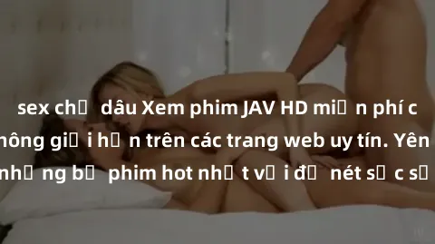 sex chị dâu Xem phim JAV HD miễn phí chất lượng cao, không giới hạn trên các trang web uy tín. Yên tâm tận hưởng những bộ phim hot nhất với độ nét sắc sảo, đẹp mắt ngay tại nhà. Hãy trải nghiệm ngay!